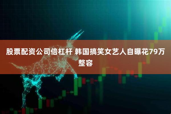 股票配資公司倍杠桿 韓國搞笑女藝人自曝花79萬整容