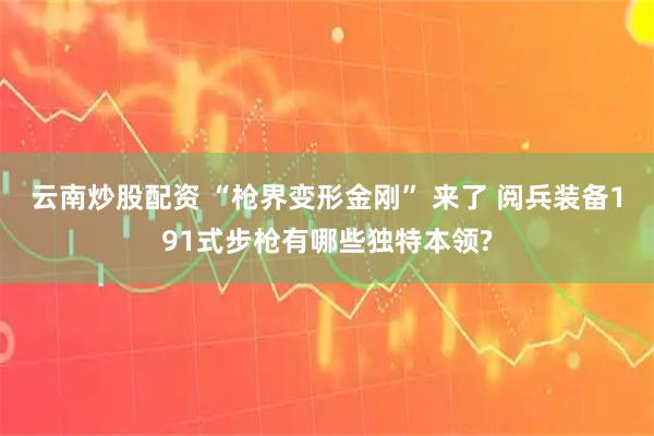 云南炒股配資 “槍界變形金剛” 來了 閱兵裝備191式步槍有哪些獨特本領?