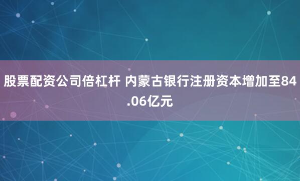 股票配資公司倍杠桿 內蒙古銀行注冊資本增加至84.06億元