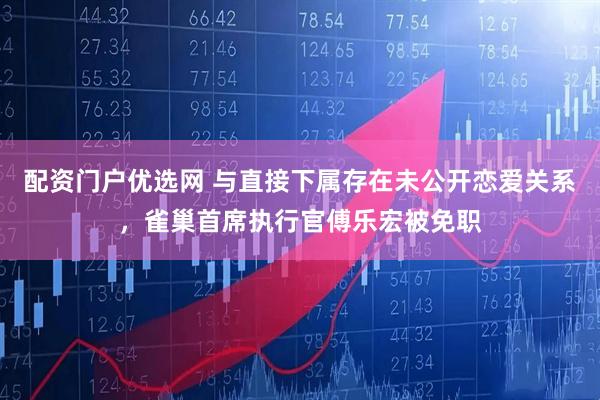 配資門戶優選網 與直接下屬存在未公開戀愛關系，雀巢首席執行官傅樂宏被免職