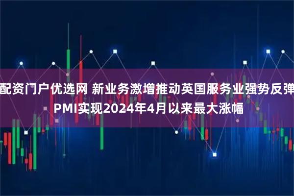 配資門戶優選網 新業務激增推動英國服務業強勢反彈 PMI實現2024年4月以來最大漲幅