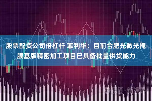 股票配資公司倍杠桿 菲利華：目前合肥光微光掩膜基版精密加工項目已具備批量供貨能力