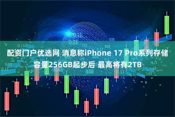 配資門戶優選網 消息稱iPhone 17 Pro系列存儲容量256GB起步后 最高將有2TB