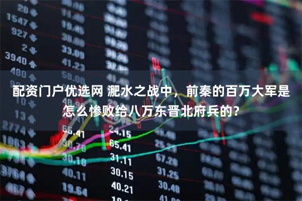 配資門戶優選網 淝水之戰中，前秦的百萬大軍是怎么慘敗給八萬東晉北府兵的？