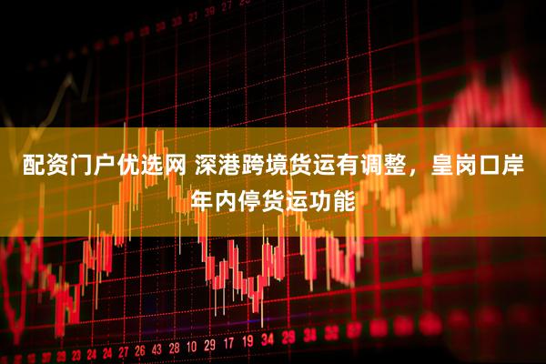 配資門戶優選網 深港跨境貨運有調整，皇崗口岸年內停貨運功能