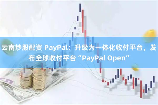 云南炒股配資 PayPal：升級(jí)為一體化收付平臺(tái)，發(fā)布全球收付平臺(tái)“PayPal Open”
