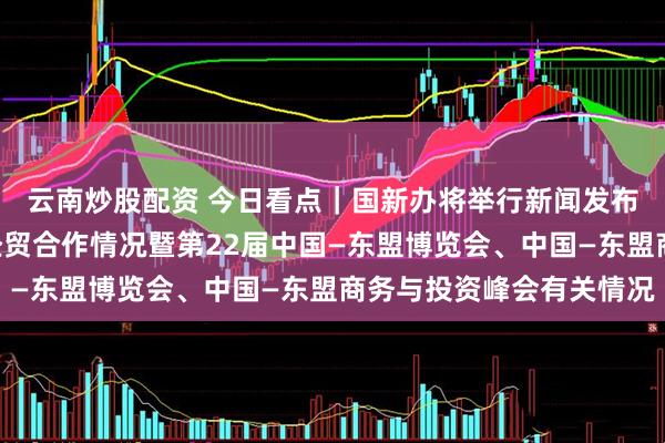 云南炒股配資 今日看點(diǎn)｜國(guó)新辦將舉行新聞發(fā)布會(huì)，介紹中國(guó)—東盟經(jīng)貿(mào)合作情況暨第22屆中國(guó)—東盟博覽會(huì)、中國(guó)—東盟商務(wù)與投資峰會(huì)有關(guān)情況