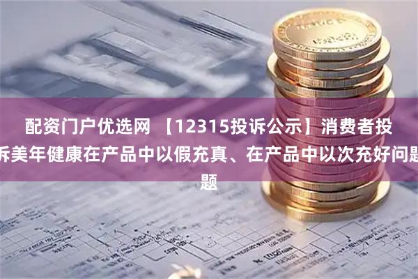 配資門(mén)戶(hù)優(yōu)選網(wǎng) 【12315投訴公示】消費(fèi)者投訴美年健康在產(chǎn)品中以假充真、在產(chǎn)品中以次充好問(wèn)題