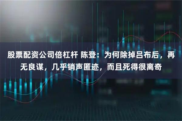 股票配資公司倍杠桿 陳登：為何除掉呂布后，再無良謀，幾乎銷聲匿跡，而且死得很離奇