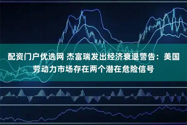 配資門戶優選網 杰富瑞發出經濟衰退警告：美國勞動力市場存在兩個潛在危險信號